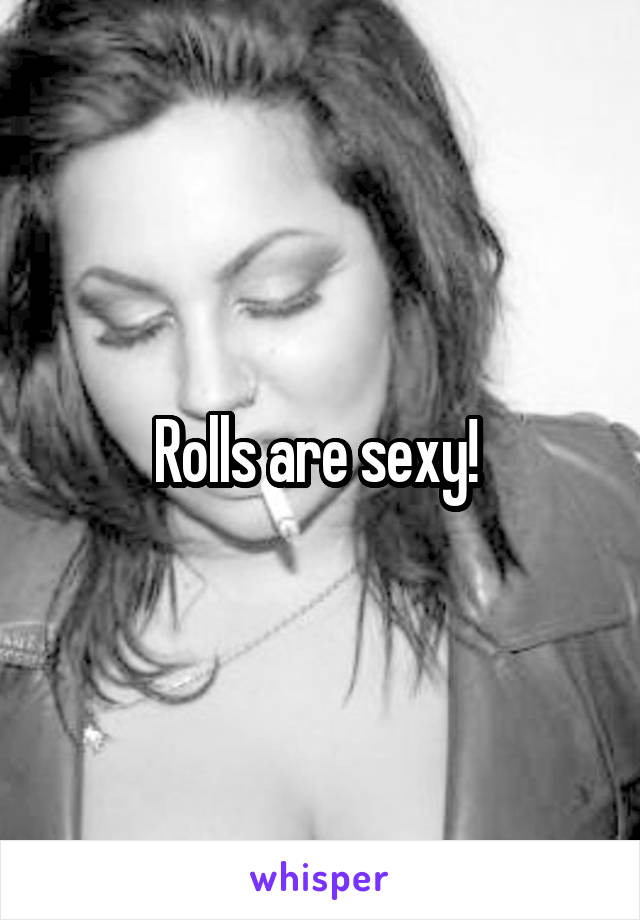 Rolls are sexy! 