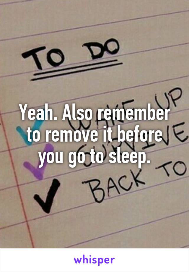 Yeah. Also remember to remove it before you go to sleep.