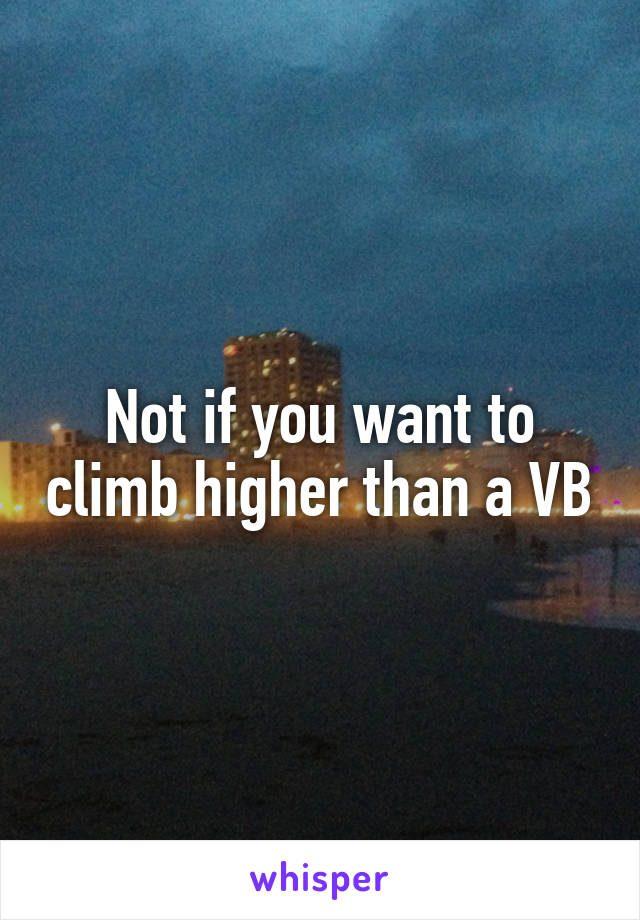 Not if you want to climb higher than a VB