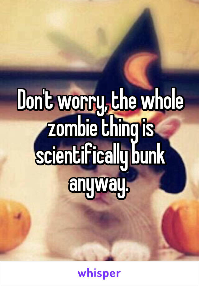 Don't worry, the whole zombie thing is scientifically bunk anyway. 