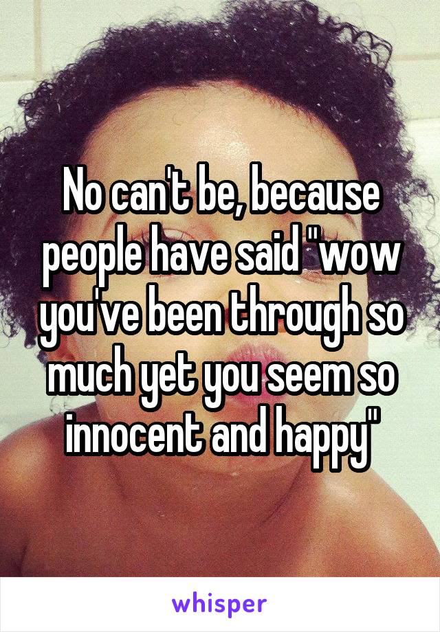 No can't be, because people have said "wow you've been through so much yet you seem so innocent and happy"