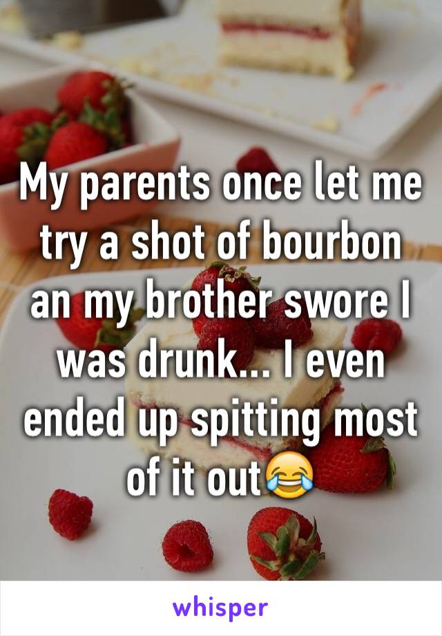 My parents once let me try a shot of bourbon an my brother swore I was drunk... I even ended up spitting most of it out😂