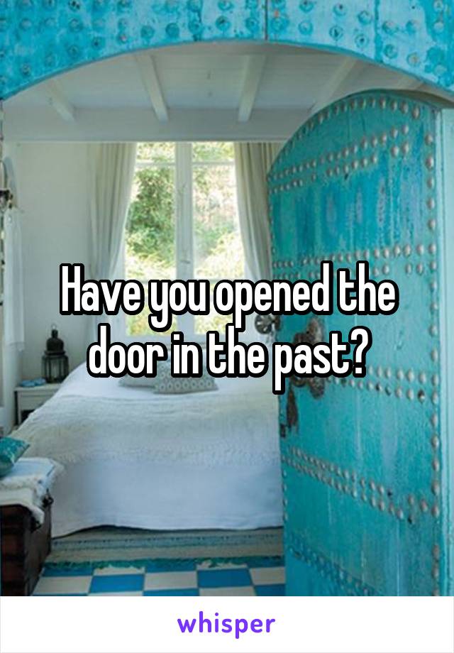 Have you opened the door in the past?