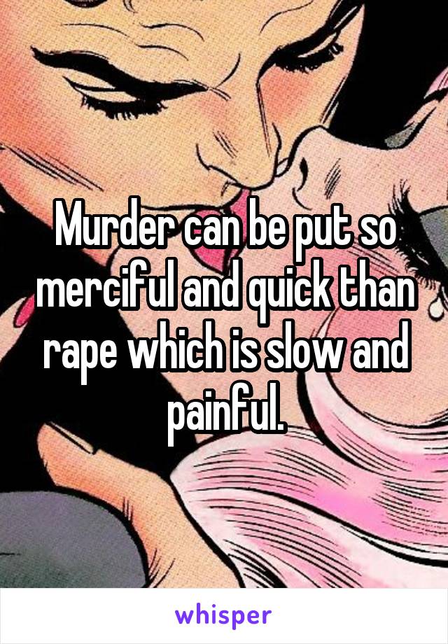 Murder can be put so merciful and quick than rape which is slow and painful.