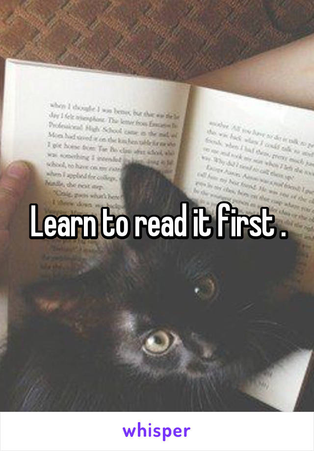 Learn to read it first .