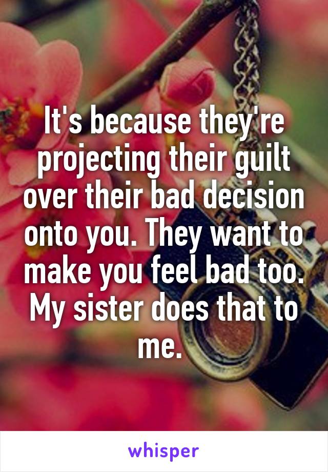 It's because they're projecting their guilt over their bad decision onto you. They want to make you feel bad too. My sister does that to me. 