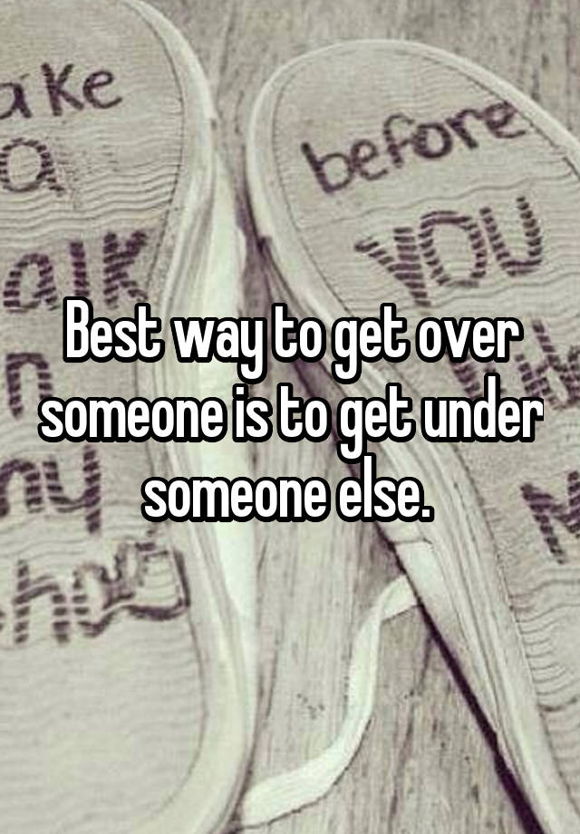 best-way-to-get-over-someone-is-to-get-under-someone-else