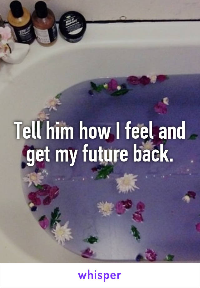 Tell him how I feel and get my future back.