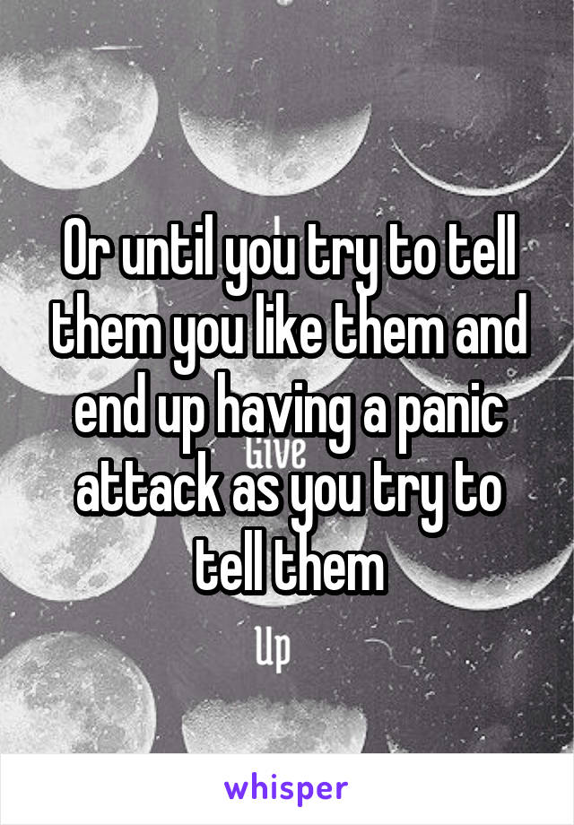 Or until you try to tell them you like them and end up having a panic attack as you try to tell them