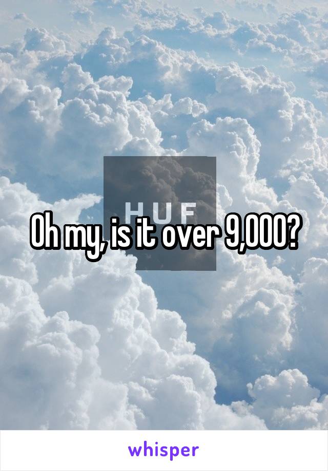 Oh my, is it over 9,000?