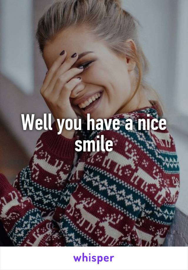 Well you have a nice smile