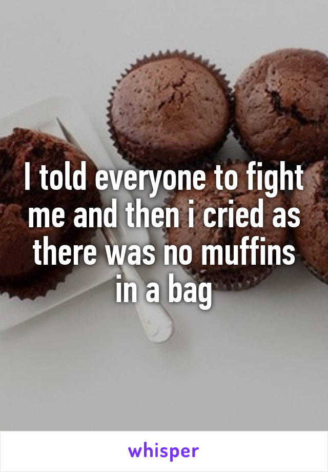 I told everyone to fight me and then i cried as there was no muffins in a bag