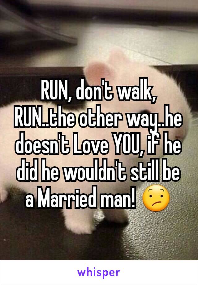 RUN, don't walk, RUN..the other way..he doesn't Love YOU, if he did he wouldn't still be a Married man! 😕