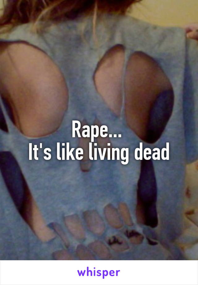 Rape... 
It's like living dead