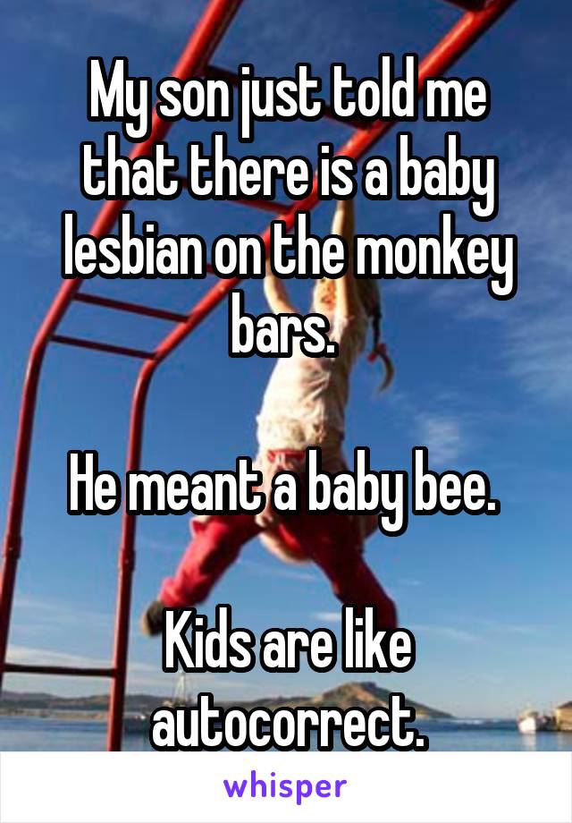 My son just told me that there is a baby lesbian on the monkey bars. 

He meant a baby bee. 

Kids are like autocorrect.