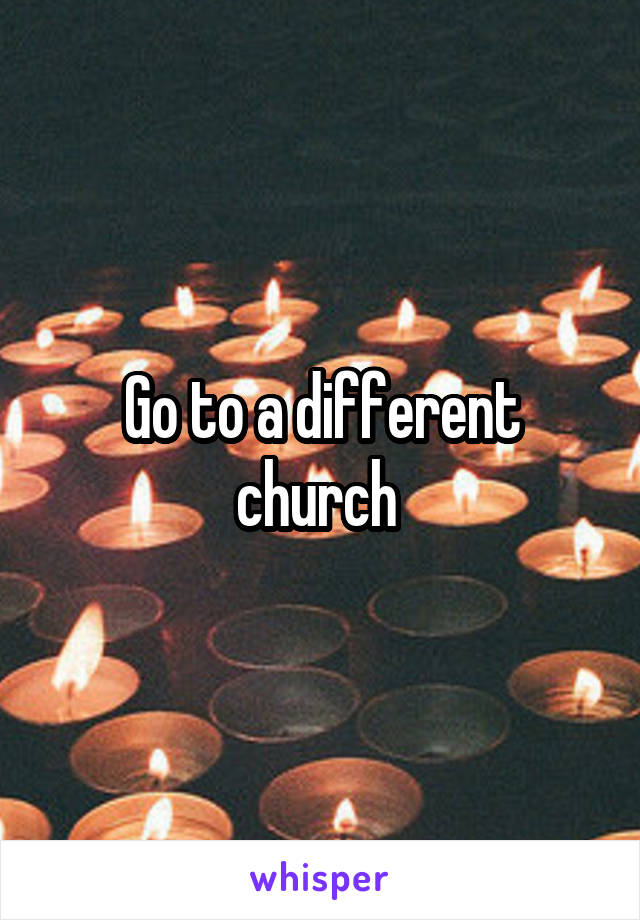 Go to a different church 
