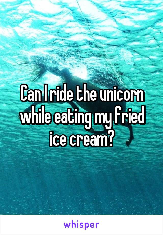Can I ride the unicorn while eating my fried ice cream?