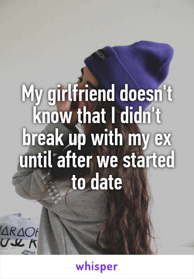 My girlfriend doesn't know that I didn't break up with my ex until after we started to date