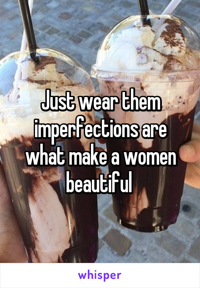 Just wear them imperfections are what make a women beautiful 