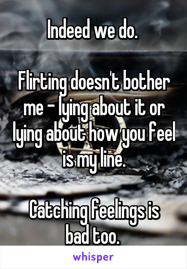 Indeed we do. 

Flirting doesn't bother me - lying about it or lying about how you feel is my line.

Catching feelings is bad too. 