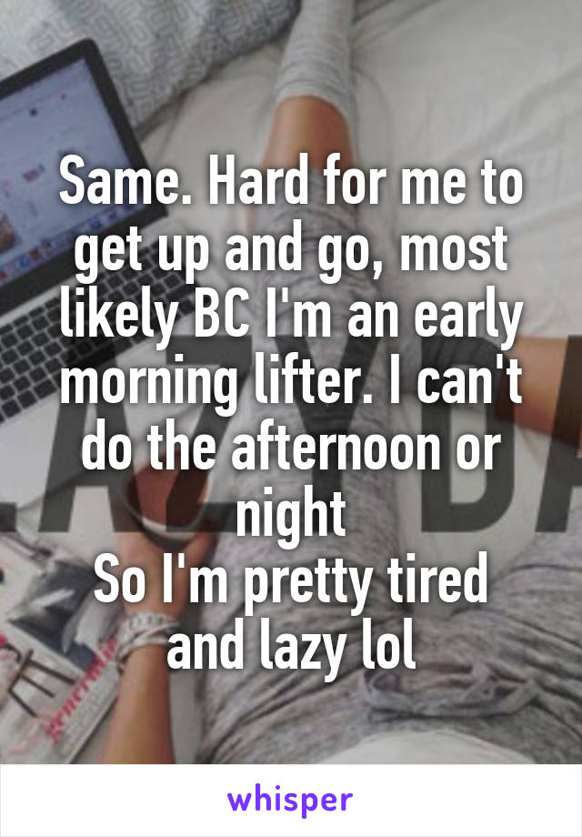 Same. Hard for me to get up and go, most likely BC I'm an early morning lifter. I can't do the afternoon or night
So I'm pretty tired and lazy lol