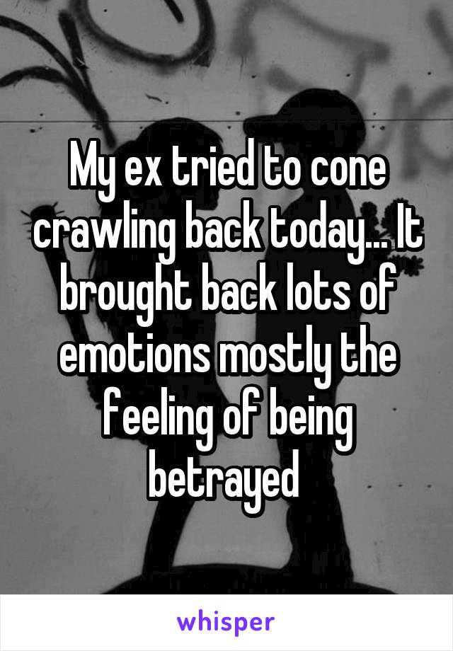 My ex tried to cone crawling back today... It brought back lots of emotions mostly the feeling of being betrayed 