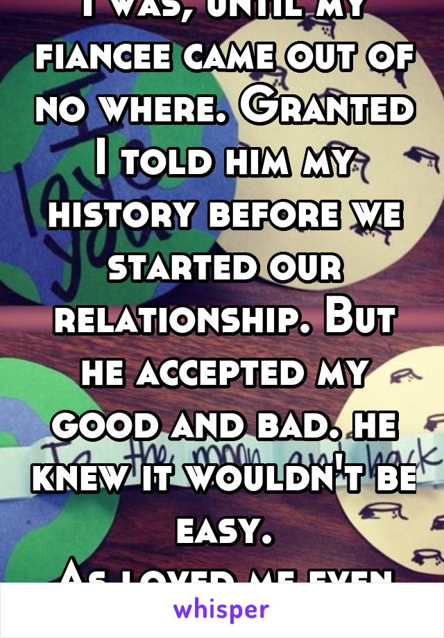 I was, until my fiancee came out of no where. Granted I told him my history before we started our relationship. But he accepted my good and bad. he knew it wouldn't be easy.
As loved me even more 