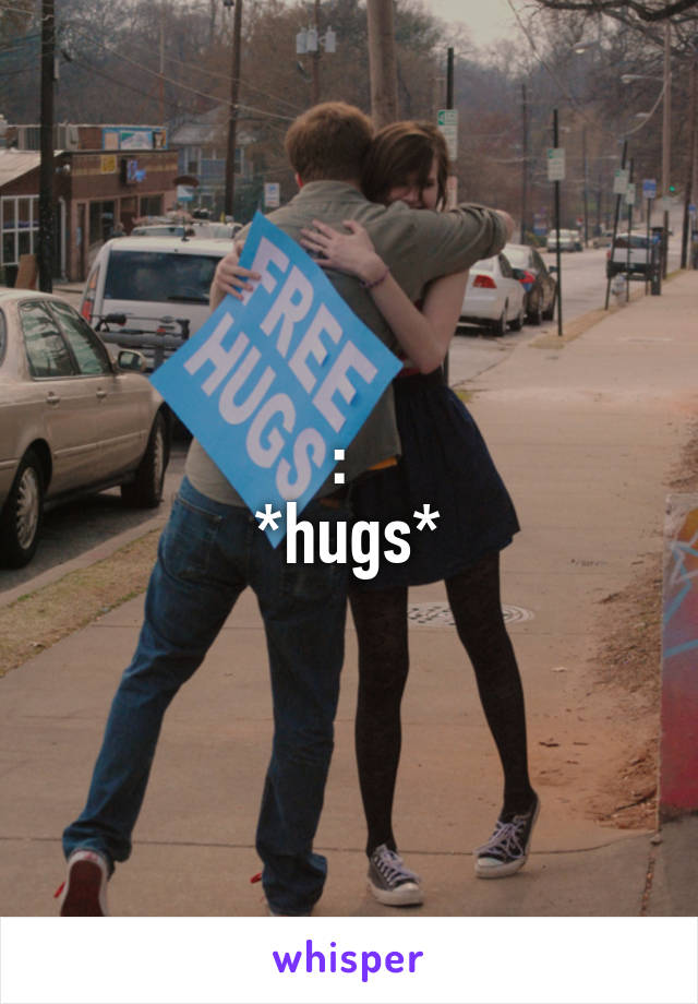 :\ 
*hugs*