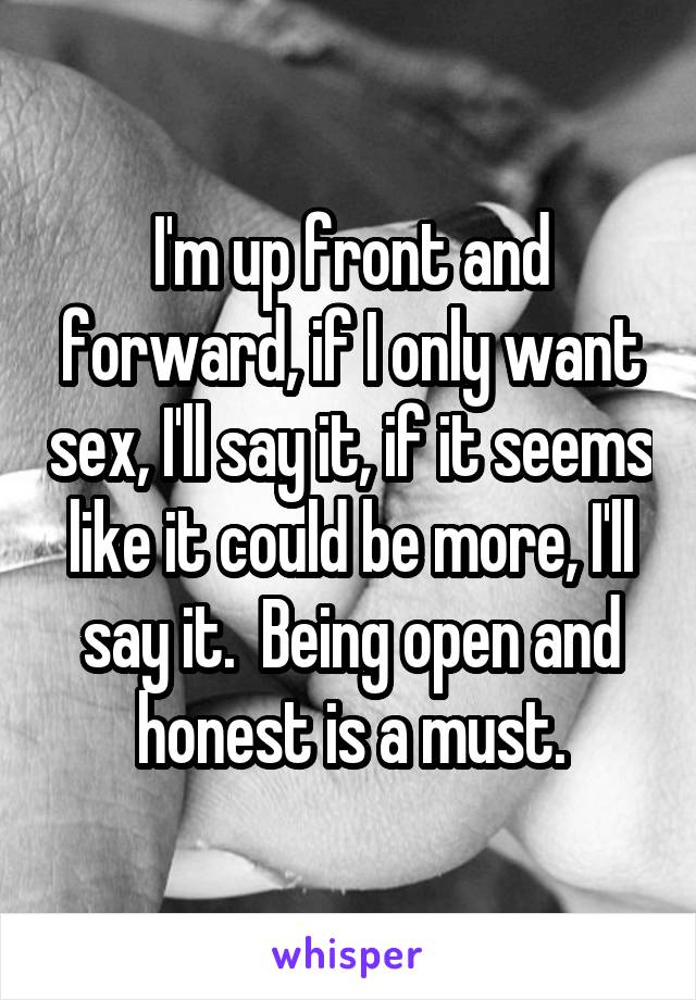 I'm up front and forward, if I only want sex, I'll say it, if it seems like it could be more, I'll say it.  Being open and honest is a must.