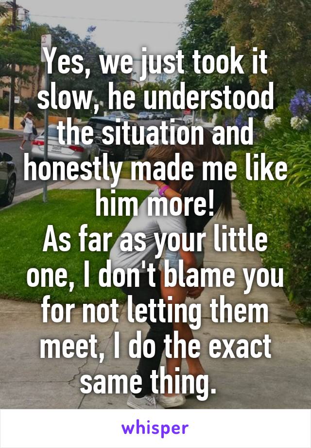 Yes, we just took it slow, he understood the situation and honestly made me like him more!
As far as your little one, I don't blame you for not letting them meet, I do the exact same thing.  