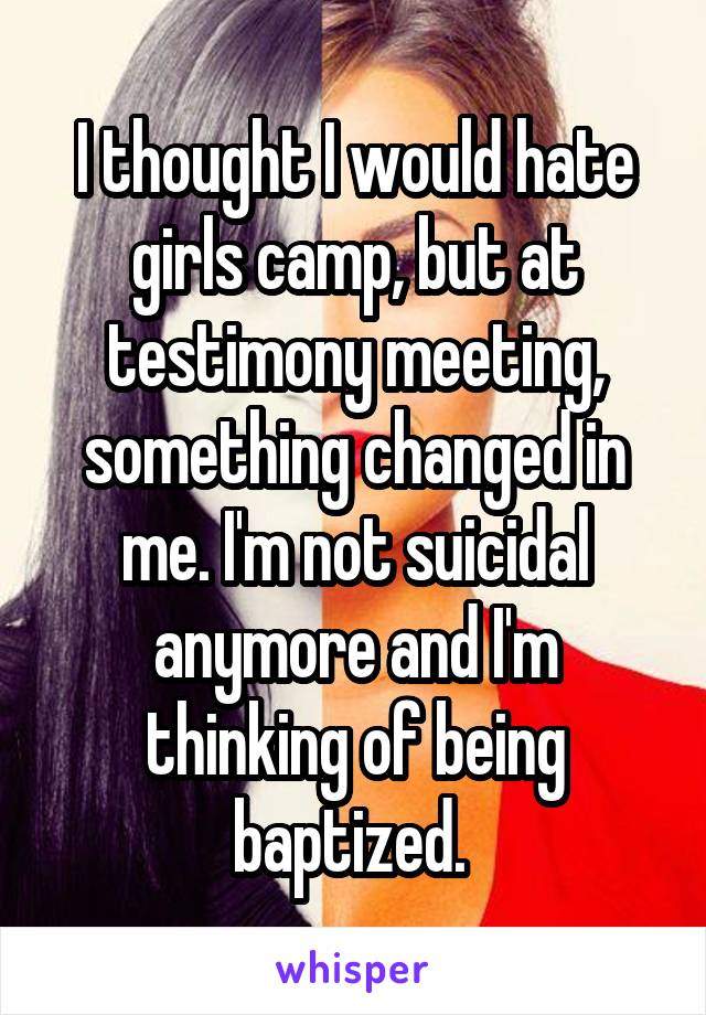 I thought I would hate girls camp, but at testimony meeting, something changed in me. I'm not suicidal anymore and I'm thinking of being baptized. 