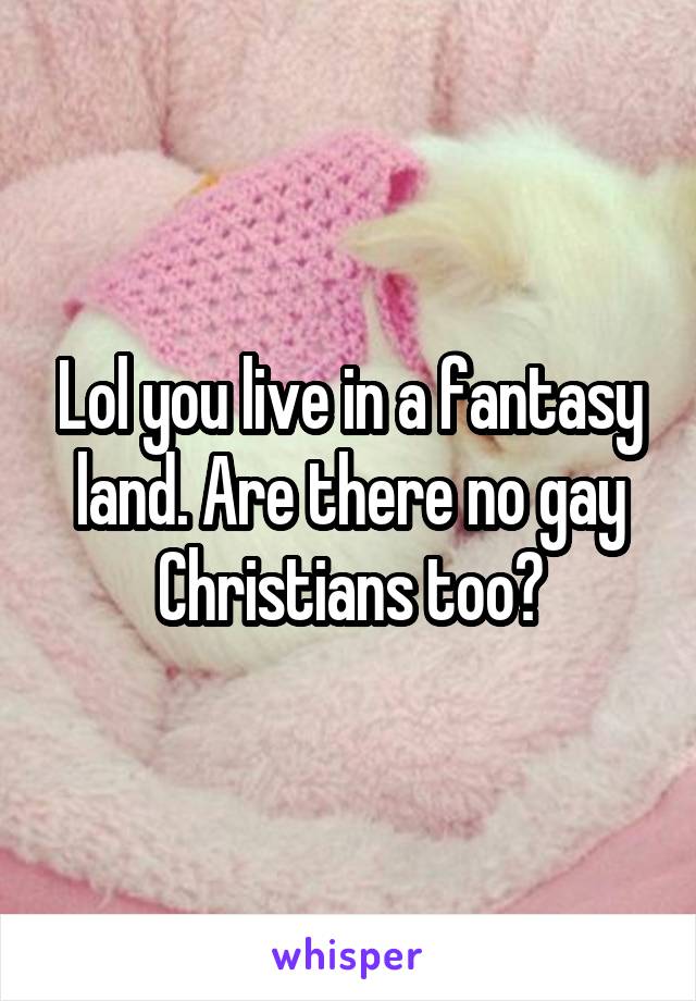 Lol you live in a fantasy land. Are there no gay Christians too?