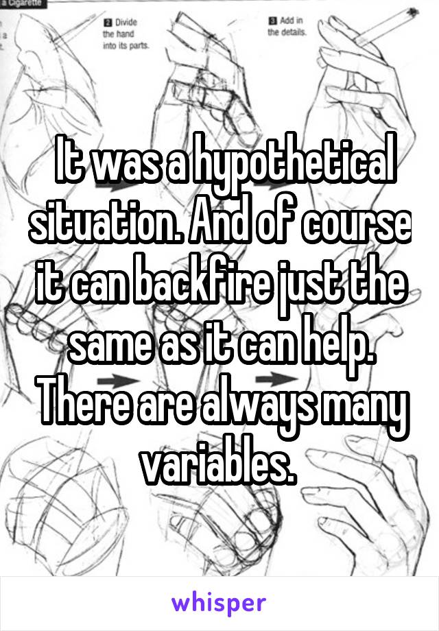  It was a hypothetical situation. And of course it can backfire just the same as it can help. There are always many variables. 