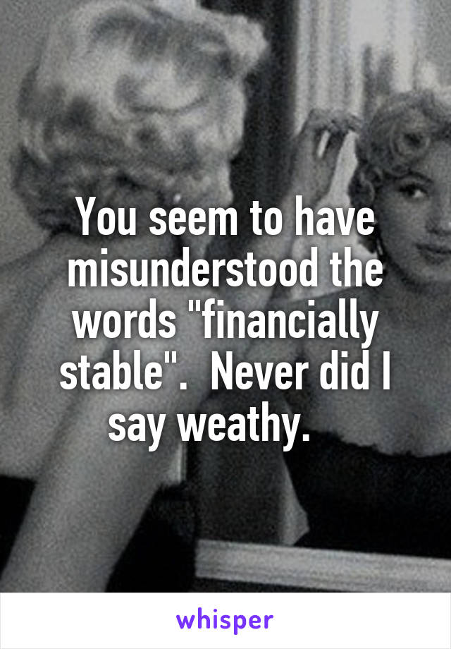 You seem to have misunderstood the words "financially stable".  Never did I say weathy.   