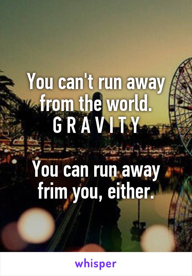 You can't run away from the world.
G R A V I T Y

You can run away frim you, either.