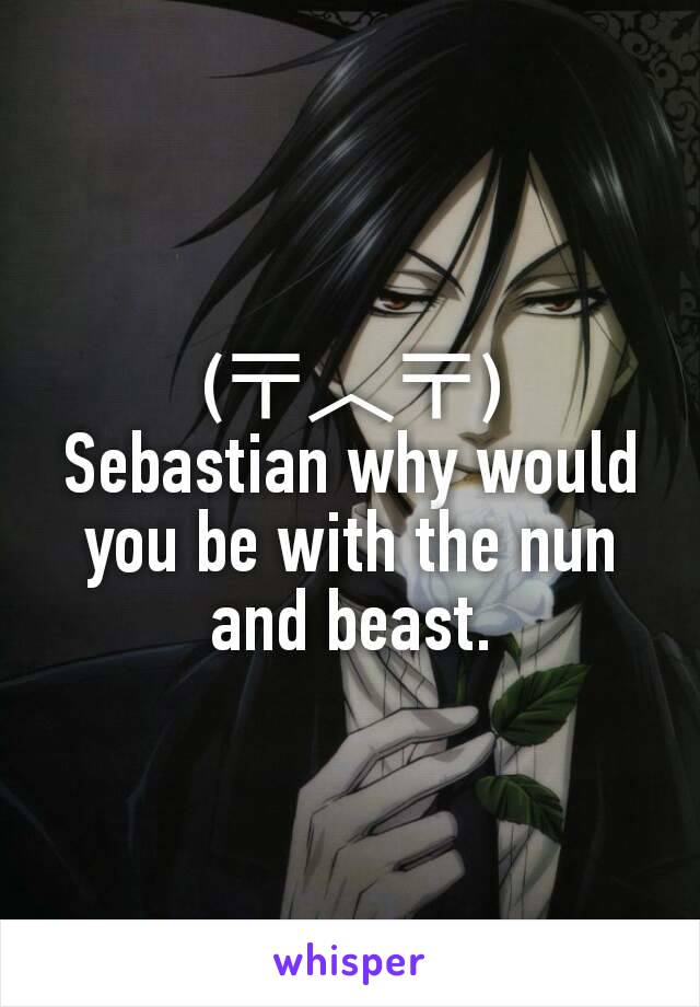 (〒︿〒)
Sebastian why would you be with the nun and beast.