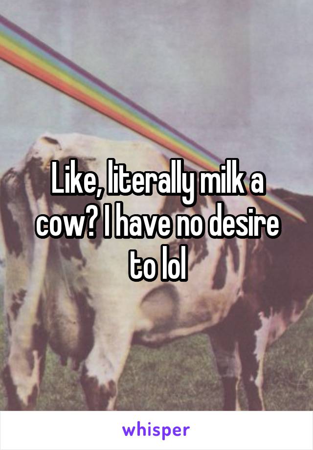 Like, literally milk a cow? I have no desire to lol