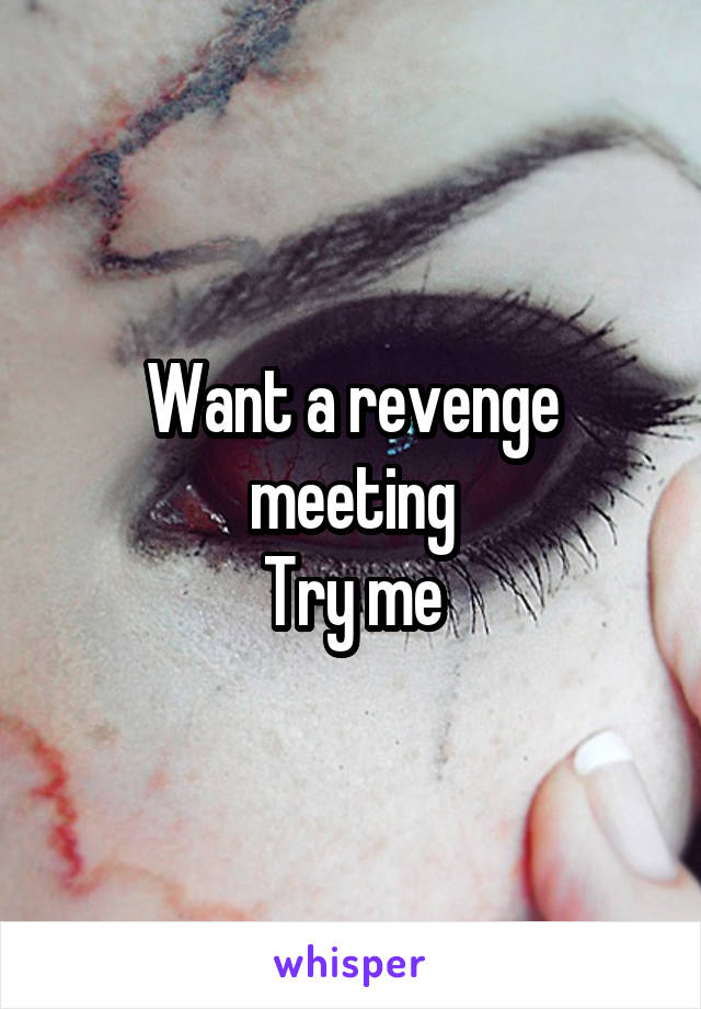 Want a revenge meeting
Try me