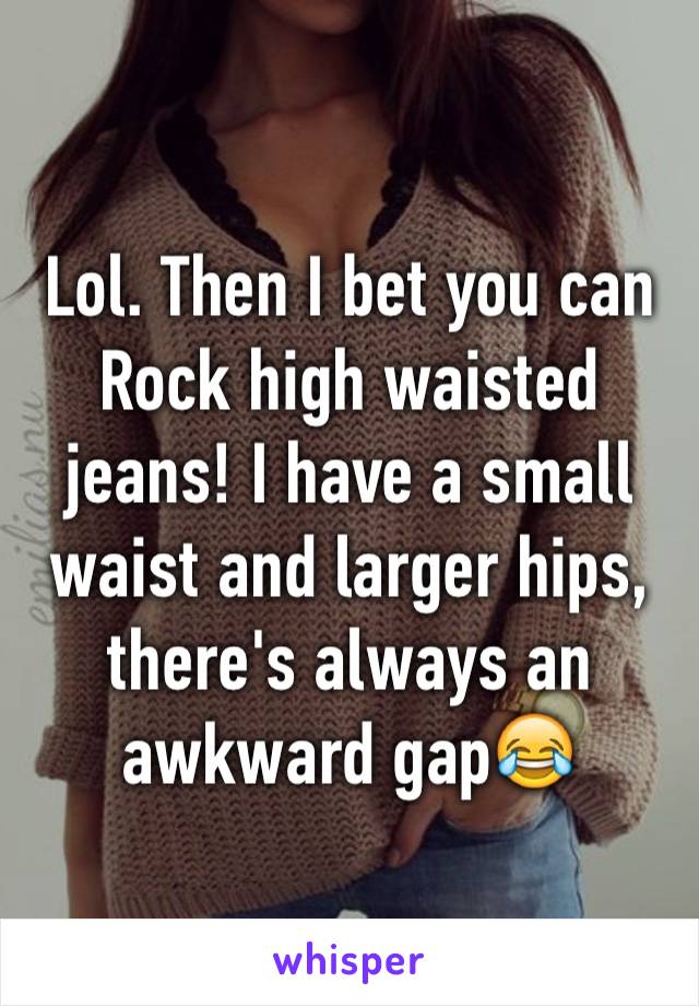 Lol. Then I bet you can Rock high waisted jeans! I have a small waist and larger hips, there's always an awkward gap😂