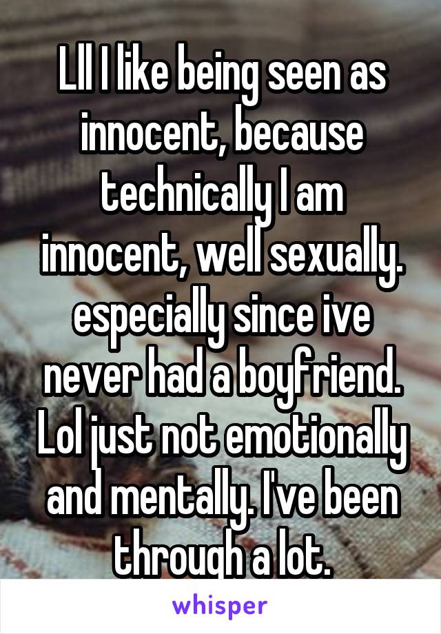 Lll I like being seen as innocent, because technically I am innocent, well sexually. especially since ive never had a boyfriend. Lol just not emotionally and mentally. I've been through a lot.