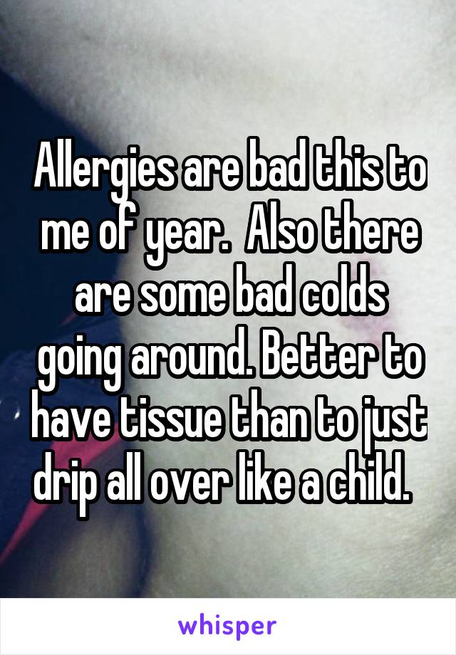 Allergies are bad this to me of year.  Also there are some bad colds going around. Better to have tissue than to just drip all over like a child.  