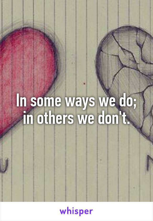 In some ways we do; in others we don't.