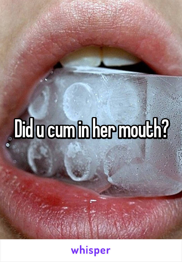 Did u cum in her mouth?