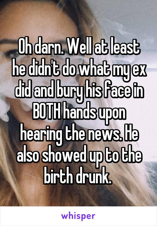 Oh darn. Well at least he didn't do what my ex did and bury his face in BOTH hands upon hearing the news. He also showed up to the birth drunk. 