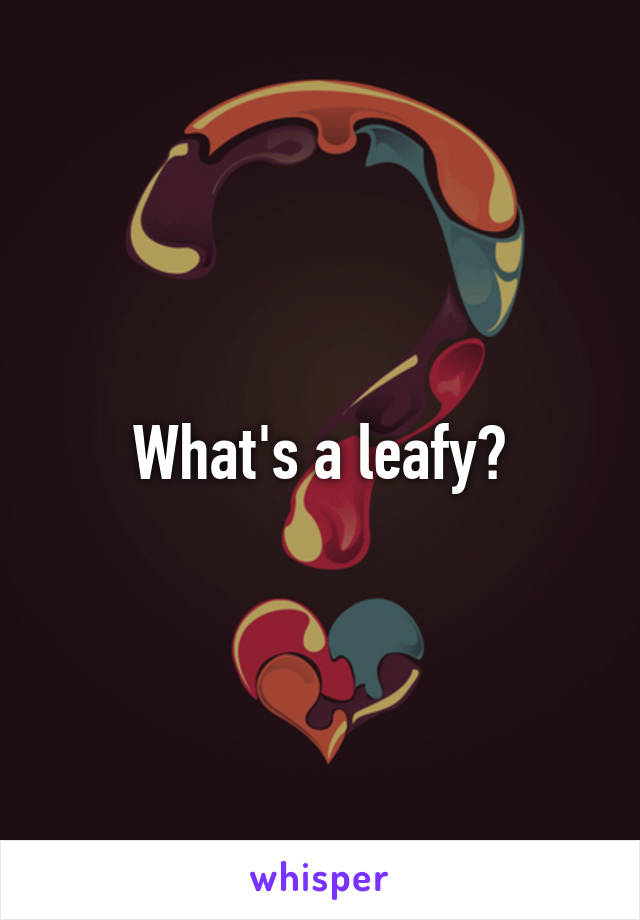 What's a leafy?