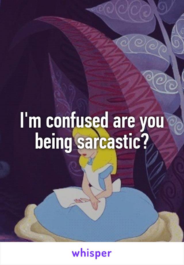 I'm confused are you being sarcastic?