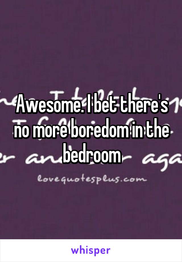 Awesome. I bet there's no more boredom in the bedroom