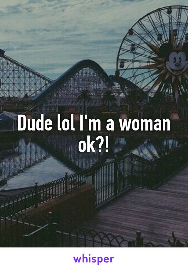 Dude lol I'm a woman ok?!