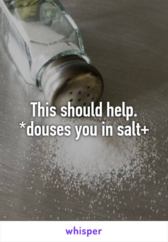 This should help.
*douses you in salt+