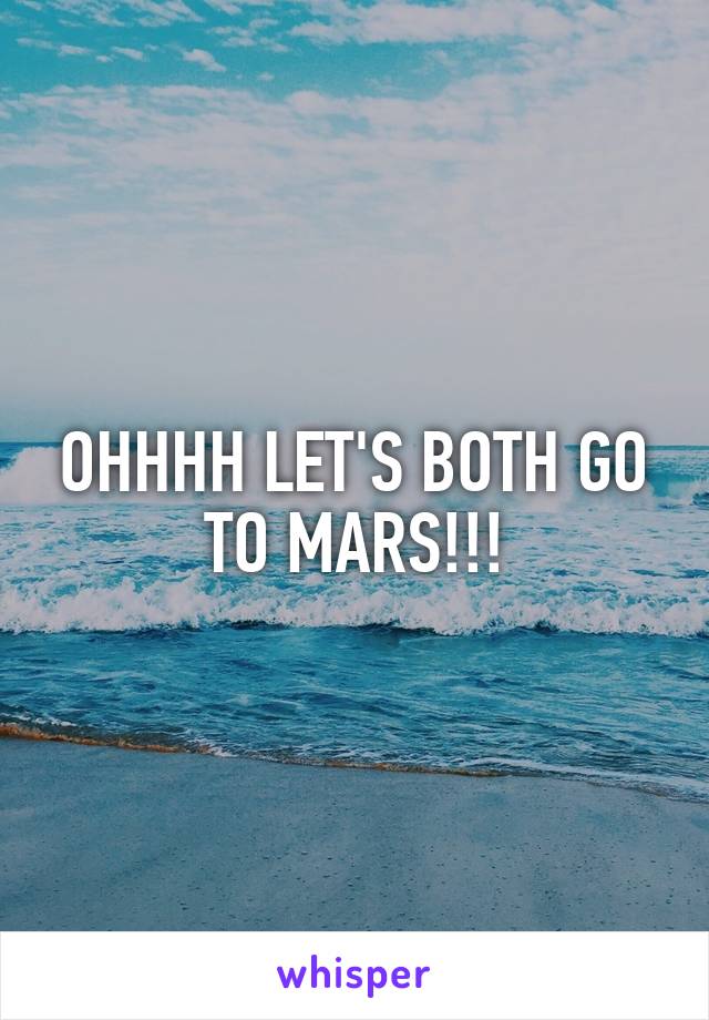 OHHHH LET'S BOTH GO TO MARS!!!